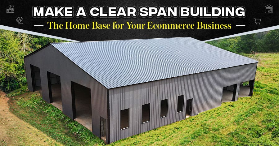 Make a Clear Span Building the Home Base for Your Ecommerce Business