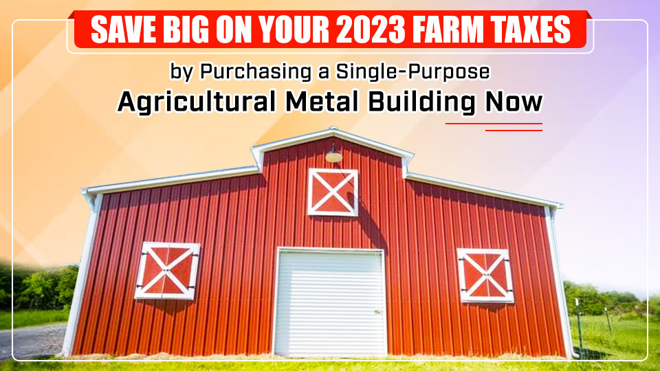 Save BIG on Your 2023 Farm Taxes by Purchasing a Single-Purpose Agricultural Metal Building Now